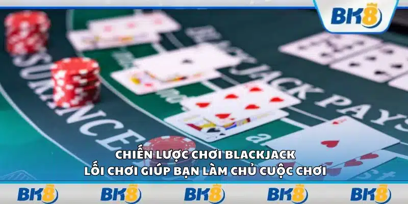 Chiến lược chơi blackjack - Lối chơi giúp bạn làm chủ cuộc chơi
